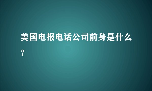 美国电报电话公司前身是什么？