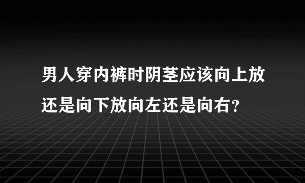 男人穿内裤时阴茎应该向上放还是向下放向左还是向右？