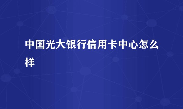 中国光大银行信用卡中心怎么样
