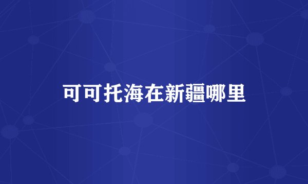 可可托海在新疆哪里