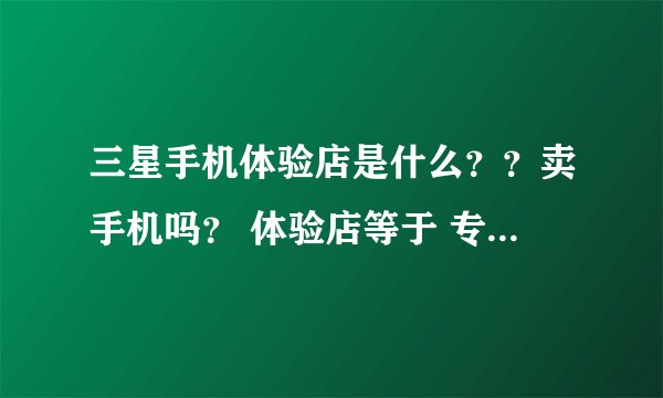 三星手机体验店是什么？？卖手机吗？ 体验店等于 专卖店？？？