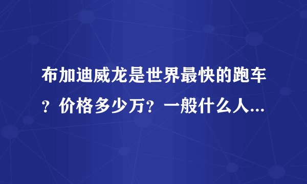布加迪威龙是世界最快的跑车？价格多少万？一般什么人能买起布加迪威龙？布加迪威龙适合在城市里开？