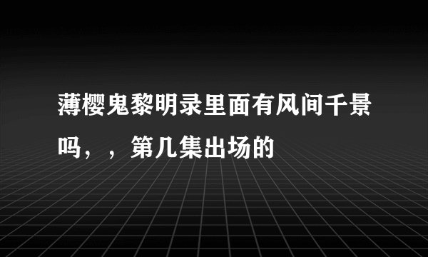 薄樱鬼黎明录里面有风间千景吗，，第几集出场的