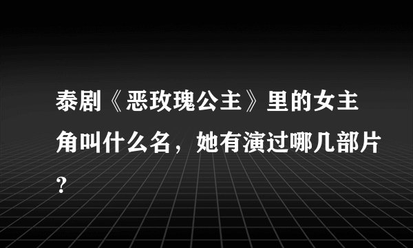 泰剧《恶玫瑰公主》里的女主角叫什么名，她有演过哪几部片？