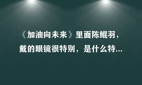 《加油向未来》里面陈鲲羽，戴的眼镜很特别，是什么特殊的眼镜？
