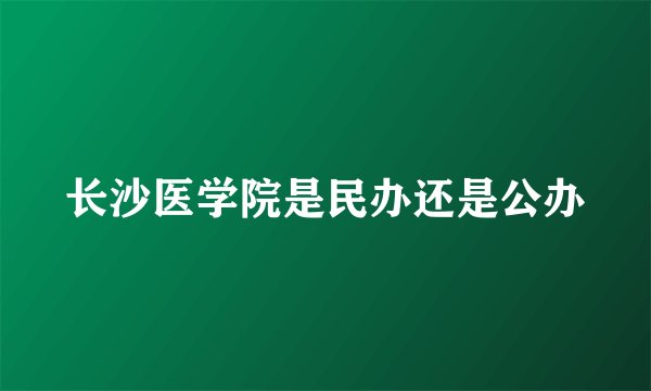 长沙医学院是民办还是公办