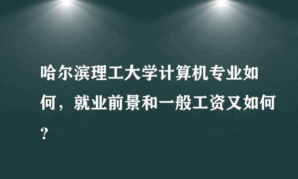 哈尔滨理工大学计算机专业如何，就业前景和一般工资又如何？