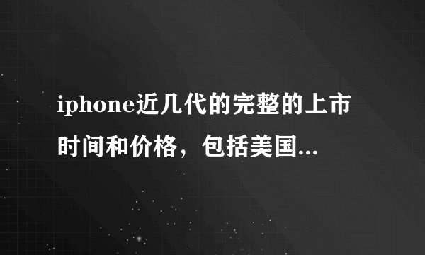 iphone近几代的完整的上市时间和价格，包括美国的上市时间和价格，以及中国大陆的上市时间和价格