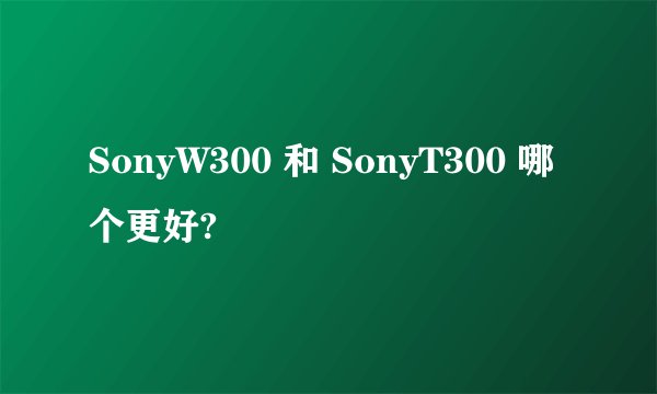 SonyW300 和 SonyT300 哪个更好?