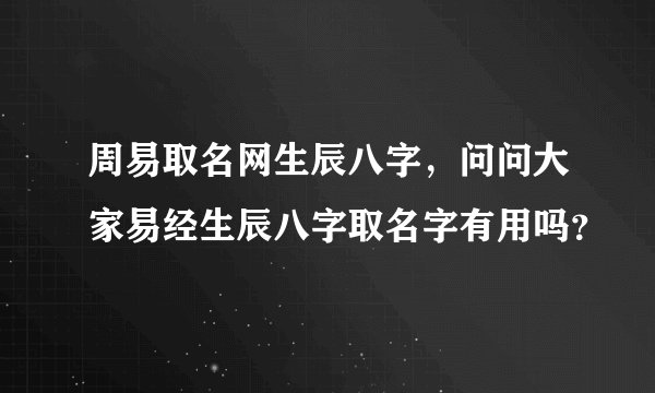 周易取名网生辰八字，问问大家易经生辰八字取名字有用吗？