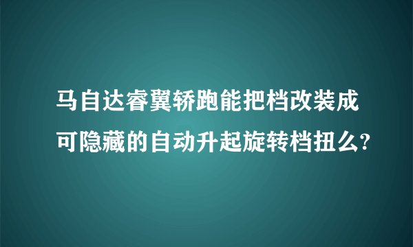 马自达睿翼轿跑能把档改装成可隐藏的自动升起旋转档扭么?