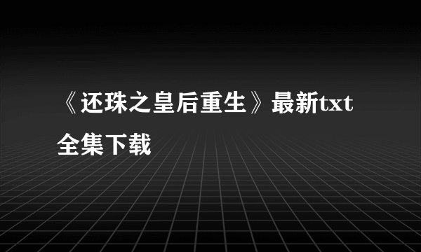 《还珠之皇后重生》最新txt全集下载