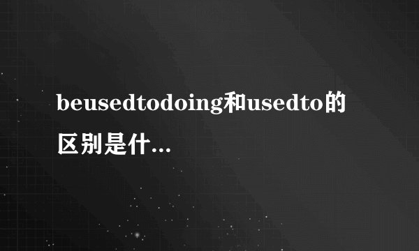 beusedtodoing和usedto的区别是什么，一般有什么
