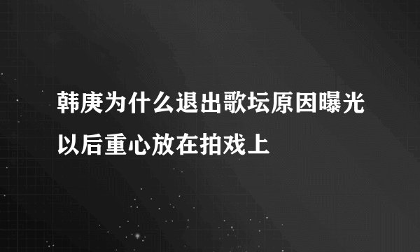 韩庚为什么退出歌坛原因曝光以后重心放在拍戏上