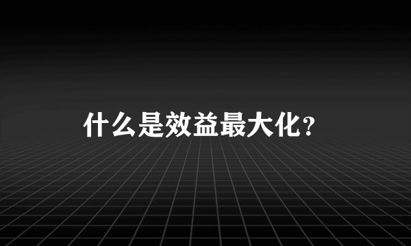 什么是效益最大化？