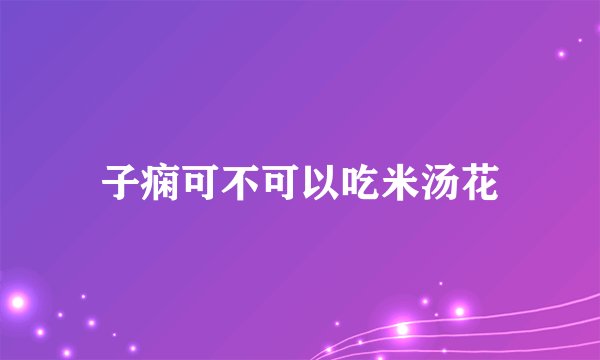 子痫可不可以吃米汤花