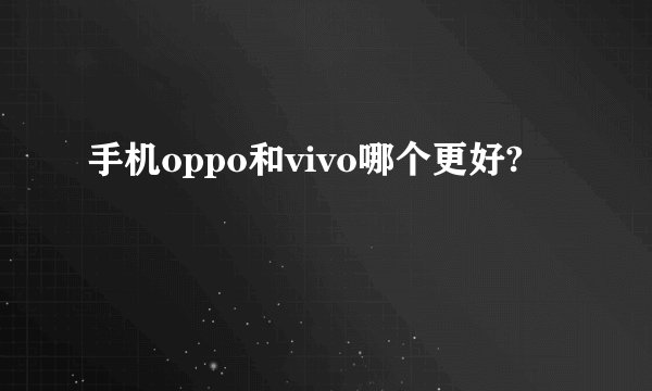 手机oppo和vivo哪个更好?