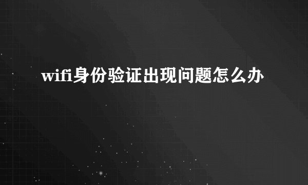 wifi身份验证出现问题怎么办