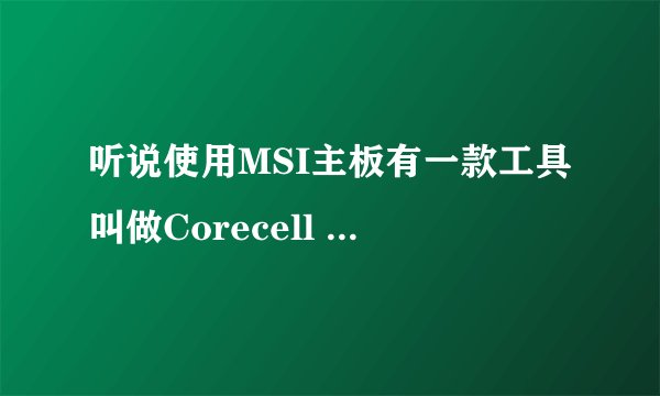 听说使用MSI主板有一款工具叫做Corecell Center?