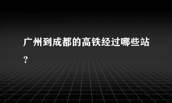 广州到成都的高铁经过哪些站？