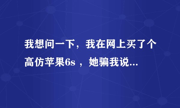 我想问一下，我在网上买了个高仿苹果6s ，她骗我说是绝对正版，下载东西既然还不要ID一系列问题都表示不是苹果手机，我打电话她不接，扣扣不回，又没有别的联系方式，这算不算诈骗呀
