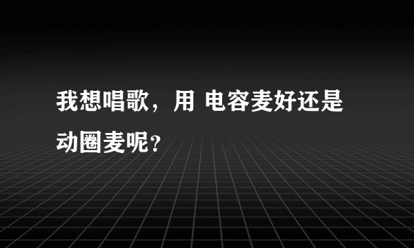 我想唱歌，用 电容麦好还是动圈麦呢？