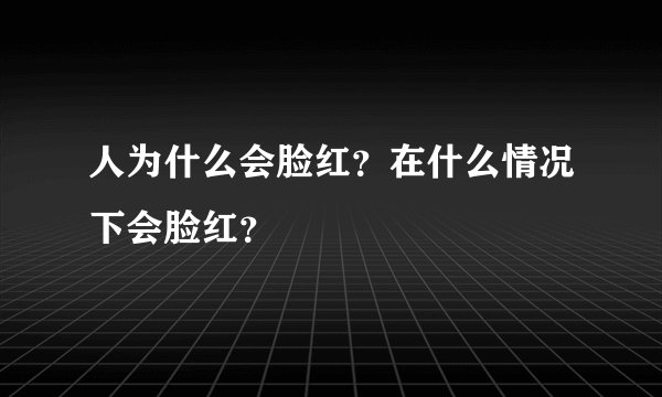 人为什么会脸红？在什么情况下会脸红？