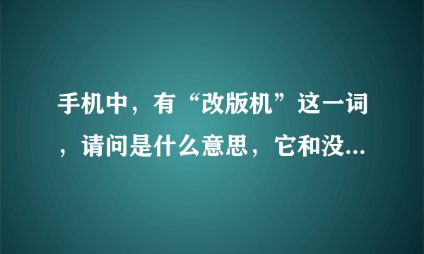 手机中，有“改版机”这一词，请问是什么意思，它和没有改版的手机，有何区别？