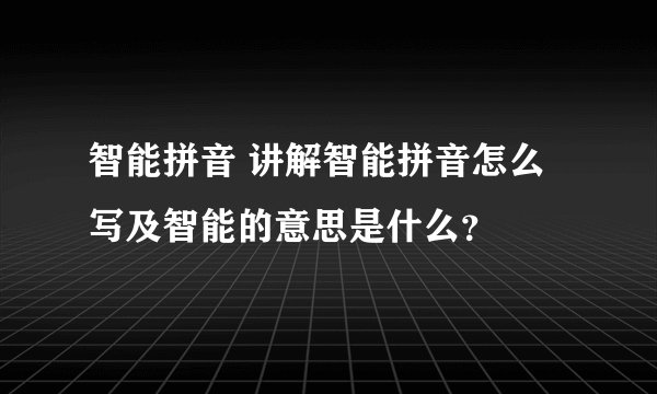 智能拼音 讲解智能拼音怎么写及智能的意思是什么？