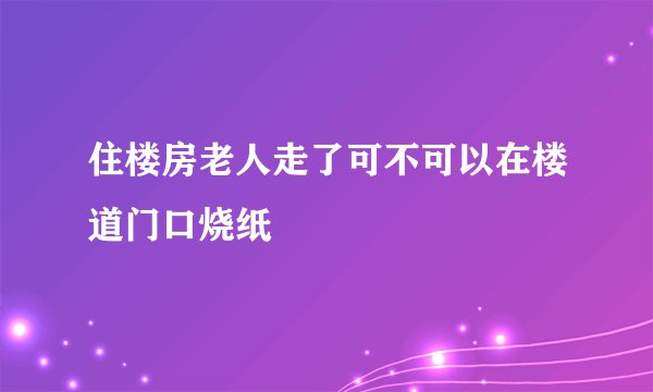 住楼房老人走了可不可以在楼道门口烧纸