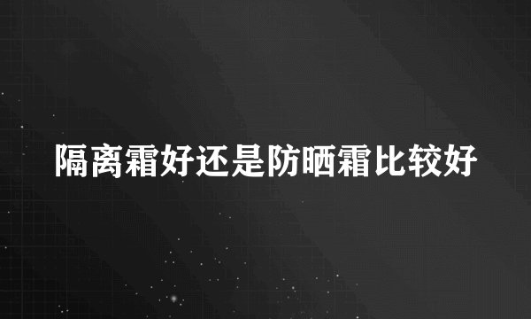隔离霜好还是防晒霜比较好