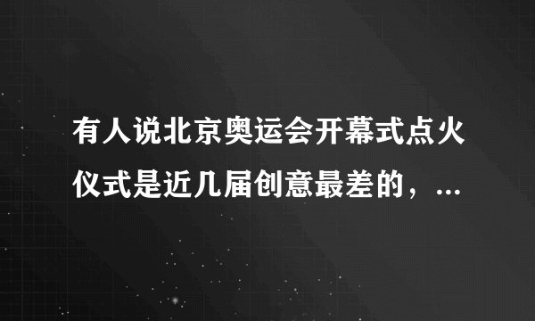 有人说北京奥运会开幕式点火仪式是近几届创意最差的，你怎么看？