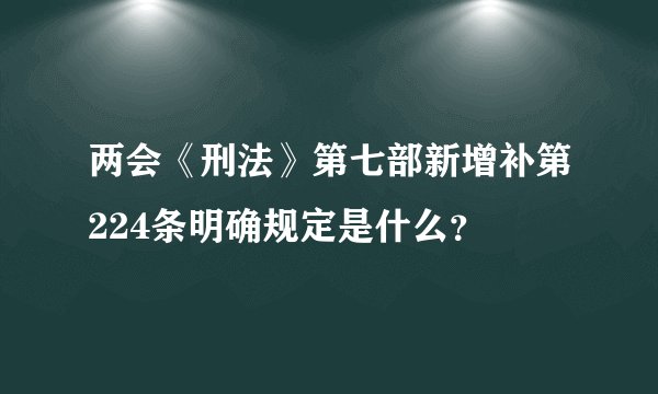 两会《刑法》第七部新增补第224条明确规定是什么？