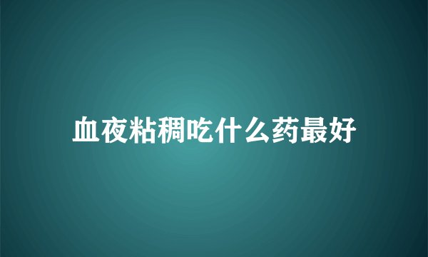 血夜粘稠吃什么药最好