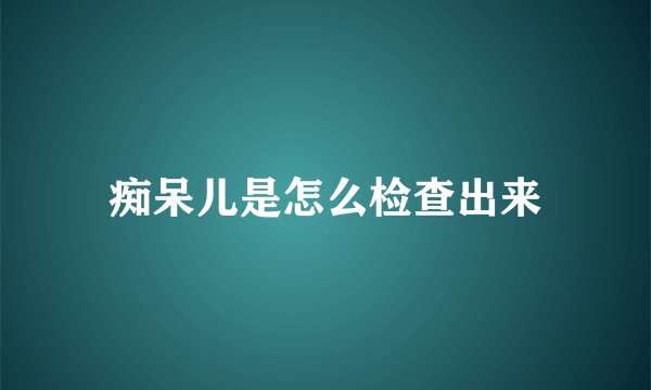 痴呆儿是怎么检查出来