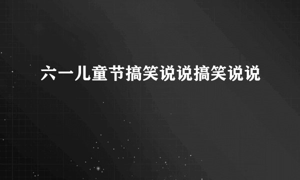 六一儿童节搞笑说说搞笑说说