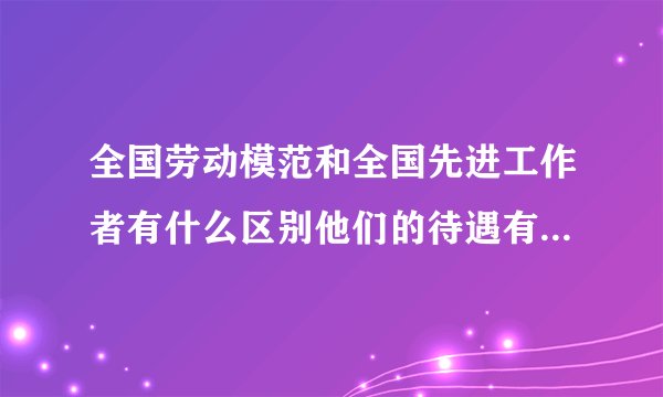 全国劳动模范和全国先进工作者有什么区别他们的待遇有何不同？