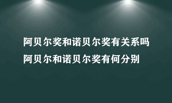 阿贝尔奖和诺贝尔奖有关系吗阿贝尔和诺贝尔奖有何分别