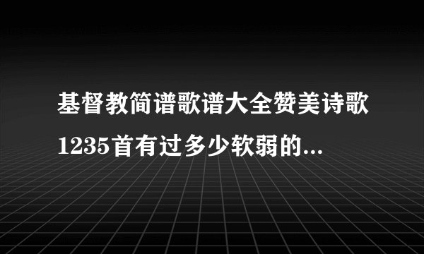 基督教简谱歌谱大全赞美诗歌1235首有过多少软弱的时候简谱？