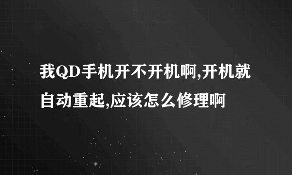 我QD手机开不开机啊,开机就自动重起,应该怎么修理啊