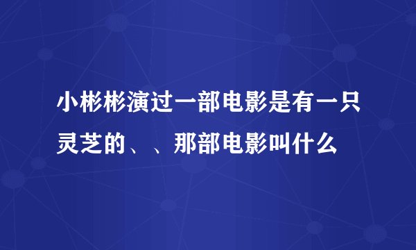 小彬彬演过一部电影是有一只灵芝的、、那部电影叫什么