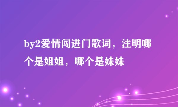 by2爱情闯进门歌词，注明哪个是姐姐，哪个是妹妹