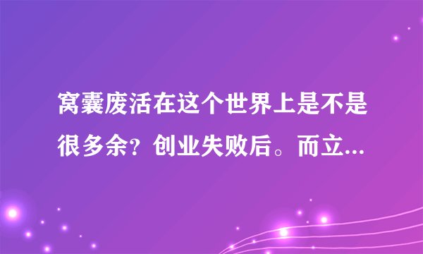 窝囊废活在这个世界上是不是很多余？创业失败后。而立之年一贫如洗？失败的人生啊