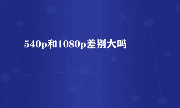 540p和1080p差别大吗
