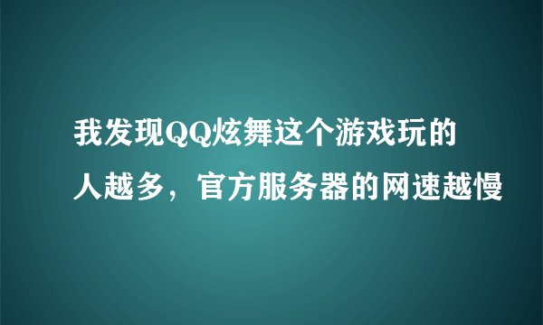 我发现QQ炫舞这个游戏玩的人越多，官方服务器的网速越慢