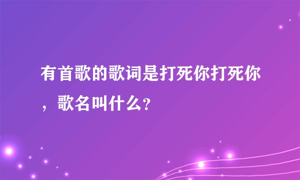 有首歌的歌词是打死你打死你，歌名叫什么？