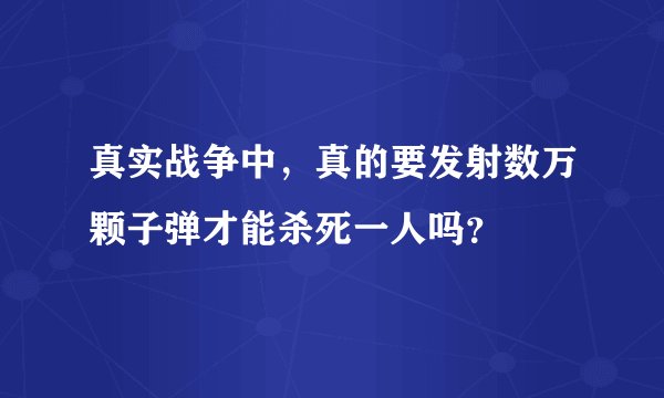 真实战争中，真的要发射数万颗子弹才能杀死一人吗？