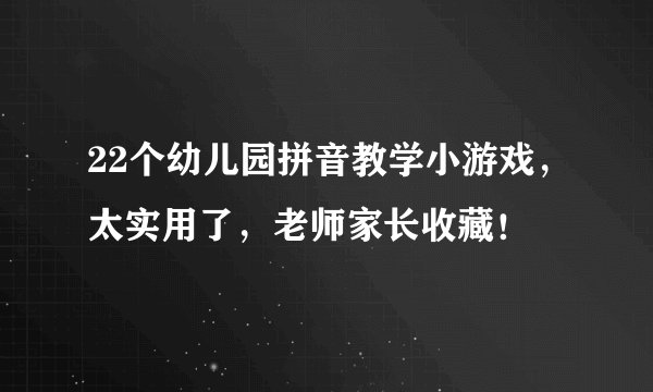 22个幼儿园拼音教学小游戏，太实用了，老师家长收藏！