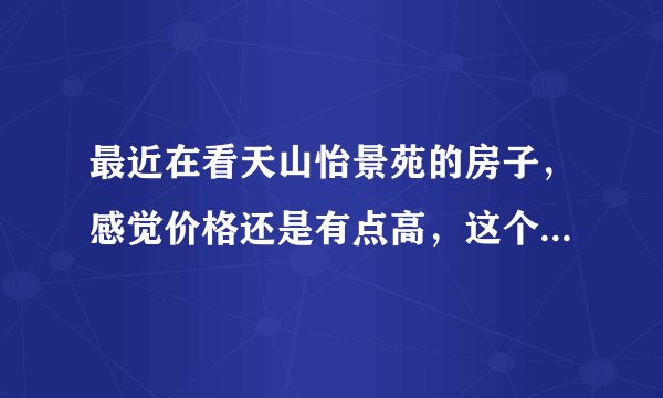 最近在看天山怡景苑的房子，感觉价格还是有点高，这个小区之前价格如何？大概多少钱？
