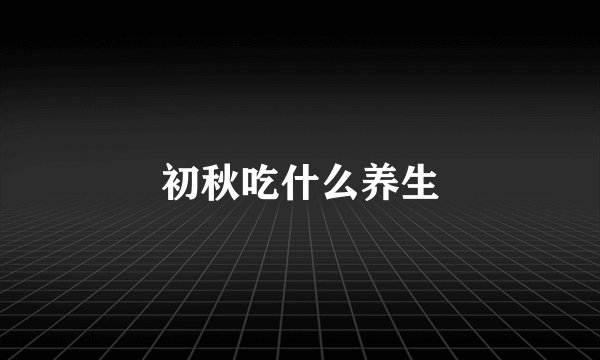 初秋吃什么养生